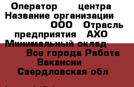 Оператор Call-центра › Название организации ­ Call-Telecom, ООО › Отрасль предприятия ­ АХО › Минимальный оклад ­ 45 000 - Все города Работа » Вакансии   . Свердловская обл.